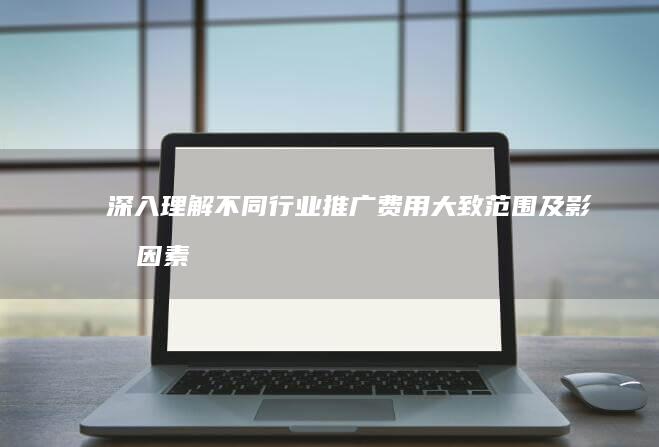 深入理解：不同行业推广费用大致范围及影响因素