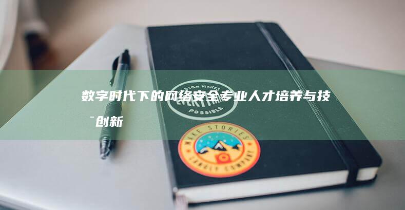 数字时代下的网络安全专业人才培养与技术创新