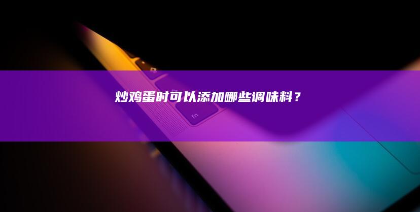 炒鸡蛋时可以添加哪些调味料？